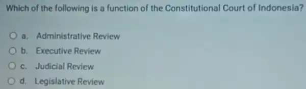 Which of the following is a function of the Constitutional Court of Indonesia? a. Administrative Review b. Executive Review c. Judicial Review d. Legislative