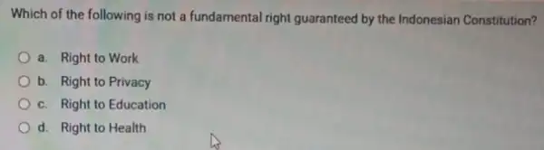 Which of the following is not a fundamental right guaranteed by the Indonesian Constitution? a. Right to Work b. Right to Privacy c. Right