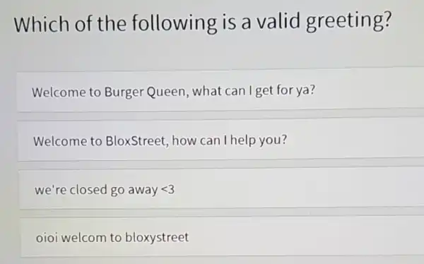 Which of the following is a valid greeting? Welcome to Burger Queen, what can I get for ya? Welcome to BloxStreet, how can I