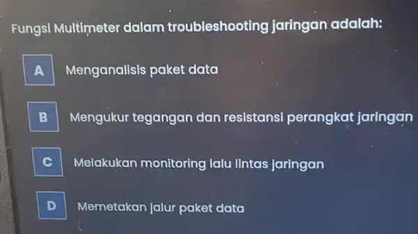 Fungsi Multimeter dalam troubleshooting jaringan adalah: A Menganalisis paket data B Mengukur tegangan dan resistansi perangkat jaringan C Melakukan monitoring lalu lintas jaringan D