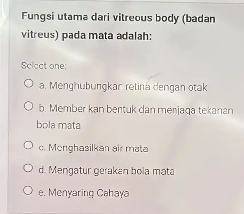 Fungsi utama dari vitreous body (badan vitreus) pada mata adalah: Select one: a. Menghubungkan retina dengan otak b. Memberikan bentuk dan menjaga tekanan bola