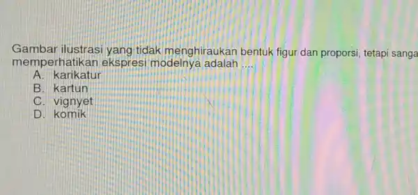 Gambar ilustrasi yang tidak menghiraukan bentuk figur dan proporsi, tetapi sanga memperhatikan ekspresi modelnya adalah __ A. karikatur B. kartun C. vignyet D komik