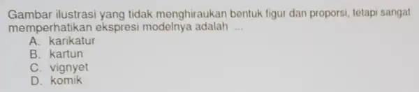 Gambar ilustrasi yang tidak menghiraukan bentuk figur dan proporsi, tetapi sangat memperhatikan ekspresi modelny:a adalah __ A. karikatur B. kartun C. vignyet D