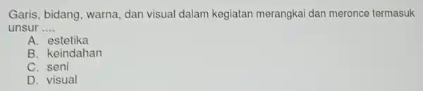 Garis, bidang warna, dan visual dalam kegiatan merangkai dan meronce termasuk unsur __ A. estetika B. keindahan C. seni D. visual