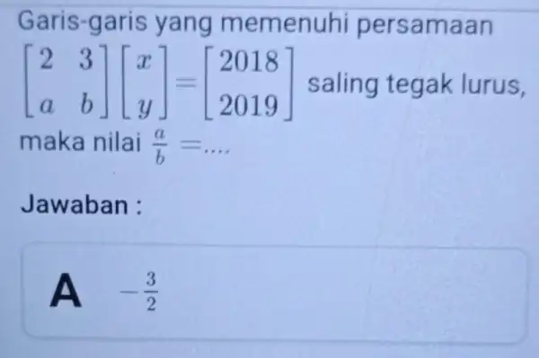 Garis-garis yang memenuhi persamaan [} 2&3 a&b ] saling tegak lurus, maka nilai (a)/(b)=ldots Jawaban : A -(3)/(2)