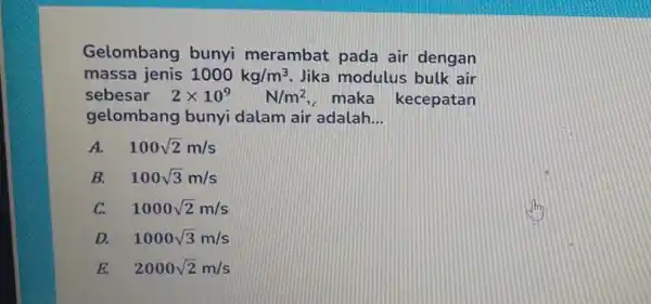 Gelombang bunyi merambat pada air dengan massa jenis 1000kg/m^3 Jika modulus bulk air sebesar 2times 10^9 N/m^2 , maka kecepatan gelombang bunyi dalam air