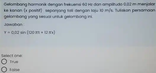 Gelombang harmonik dengan frekuensi 60 Hz dan amplitudo 0,02 m menjalar ke kanan (x positif)sepanjang tali dengan laju 10m/s Tuliskan persamaan gelombang yang sesuai