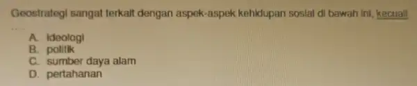 Geostrategi sangat terkalt dengan aspek -aspek kehidupan sosial di bawah Ini , kecuall __ A. ideologi B. politik C. sumber daya alam D. pertahanan
