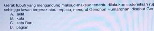 Gerak tubuh yang mengandung maksud-maksud tertentu sedemikian rup sehingga lawan tergerak atau terpacu, menurut Gendhon Humardhani disebut Ger A. aktif B. kata C. kata