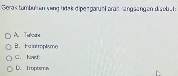 Gerak tumbuhan yang tidak dipengaruhi arah rangsangan disebut: A. Taksis B. Fototropisme C. Nasti D. Tropisme