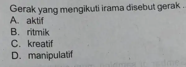 Gerak yang mengikuti irama disebut gerak __ A. aktif B. ritmik C. kreatif D. manipulatif