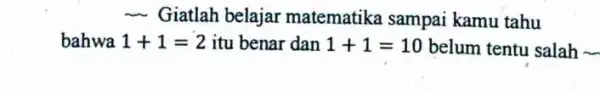 - Giatlah belajar matematika sampai kamu tahu bahwa 1+1=2 itu benar dan 1+1=10 belum tentu salah __