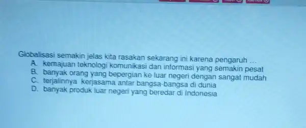 Globalisasi semakin jelas kita rasakan sekarang ini karena pengaruh __ A. kemajuan teknologi komunikas i dan informasi yang pesat B. banyak orang yang bepergian