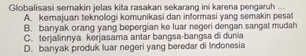 Globalisasi semakin jelas kita rasakan sekarang ini karena pengaruh __ A. kemajuar teknologi komunikas i dan informas i yang semakin pesat B. banyak orang