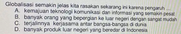 Globalisasi semakin jelas kita rasakan sekarang ini karena pengaruh __ A. kemajuar teknolog komunikasi dan informas pesat B. banyak orang yang bepergian ke luar