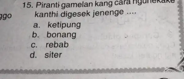 go 15. Piranti gamelan kang cara ingunekake kanthi jenenge __ a. ketipung b bonang c. rebab d. siter