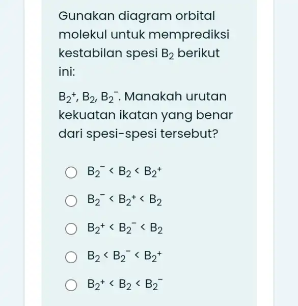 Gunakan diagram orbital molekul untuk memprediksi kestabilan spesi B_(2) berikut ini: B_(2)^+,B_(2),B_(2)^- Manakah urutan kekuatan ikatan yang I benar dari spesi-spesi tersebut? B_(2)^-lt B_(2)lt