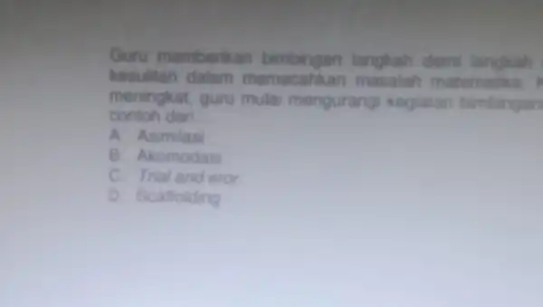 Guru memberikan langkah demi langkah kesulitan dalam memecahkan matematika. meningkat, guru mula mengurangi kegiatan bimbingan contoh dari __ A. Asimilasi B. Akomodasi C. Trial