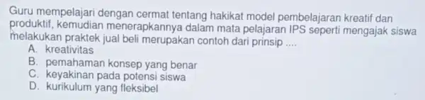 Guru mempelajar dengan cermat tentang hakikat model pembelajaran kreatif dan produktif menerapka nnya dalam mata pelajaran mengajak siswa melakukan praktek jual beli merupakan contoh