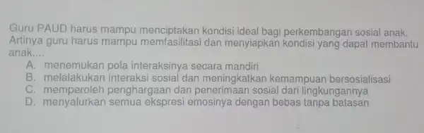 Guru PAUD harus mampu menciptakan kondisi ideal bagi perkembangar I sosial anak. Artinya guru harus dan menyiapkan dapat membantu anak __ A. menemukan pola