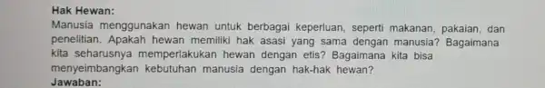 Hak Hew an: Manus ia mengg unakan hewai untuk berbagai keperluan , seperti makanan dan penelitian . Apakah h ewan m emiliki hak asasi