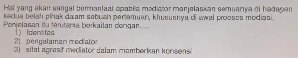 Hal yang akan sangat bermanfaat apabila mediator menjelaskan semuanya di hadapan kedua belah pihak dalam sebuah pertemuar , khususnya mediasi. Penjelasan itu terutama berkaitan