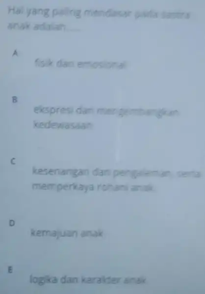 Hal yang paling mendasar pada sastira anak adalah. __ A fisik dan emosional B ekspresi dan mengembangkan kedewasaan C kesenangan dan pengalaman, serta memperkaya