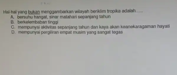 Hal-hal yang bukan menggambarkan wilayah beriklim tropika adalah __ A. bersuhu matahari sepanjang tahun B. berkelembaban tinggi C. mempunyai aktivitas sepanjang tahun dan kaya