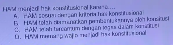 HAM menjadi hak konstitusional karena __ A. HAM sesuai dengan kriteria hak konstitusional B. HAM telah diamanatkan pembentukannya oleh konsitusi C. HAM telah tercantum