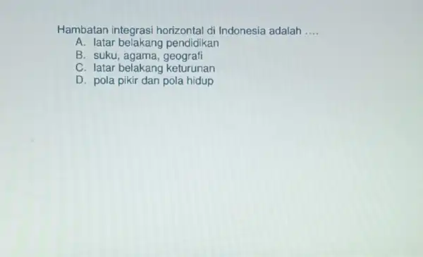 Hambatan integrasi horizontal di Indonesia adalah __ A. latar pendidikan B. suku , agama, geografi C. latar belakang keturunan D. pola pikir dan pola