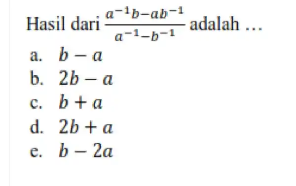 Hasil dari (a^-1b-ab^-1)/(a^-1)-b^(-1) adalah __ a. b-a b. . 2b-a b+a d. 2b+a C. b-2a