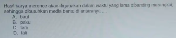 Hasil karya meronce akan digunakan dalam waktu yang lama dibanding merangkai, sehingga dibutuhkar media bantu di antaranya __ A. baut B. paku C. lem