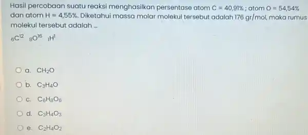 Hasil percobaar suatu reaksi menghasilkan persentase atom C=40,91% : atom O=54,54% dan atom H=4,55% Diketahui massa molar molekul tersebut adalah 176gr/mol, maka rumus molekul