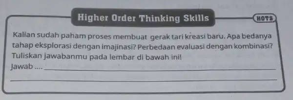 Higher Order Thinking Skills Kalian sudah paham proses membuat gerak tari kreasi baru. Apa bedanya tahap eksplorasi dengan imajinasi? Perbedaar evaluasi dengan kombinasi? Tuliskan