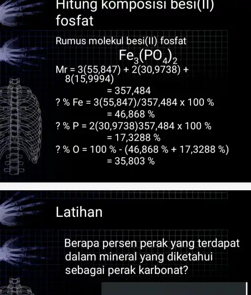 Hitung komposisi besi(II) fosfat Rumus molekul besi(II)fosfat Fe_(3)(PO_(4))_(2) Mr=3(55,847)+2(30,9738)+ =357,484 ?% Fe=3(55,847)/357,484times 100% =46,868% ?% P=2(30,9738)357,484times 100% =17,3288% ?% O=100% -(46,868% +17,3288% ) Latihan