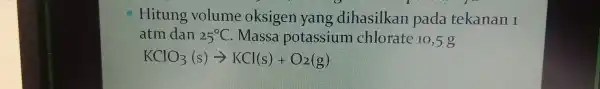 Hitung volume oksigen yang dihasilkan pada tekanan 1 atm dan 25^circ C . Masse potassium chlorate 10,5 g KClO_(3)(s)arrow KCl(s)+O_(2)(g)