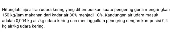 Hitunglah laju aliran udara kering yang dihembuskan suatu pengering guna mengringkan 150kg/jam makanan dari kadar air 80% menjadi 10% Kandungan air udara masuk adalah