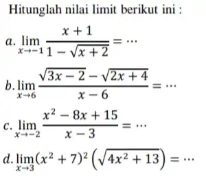 Hitunglah nilai limit berikut ini : a lim _(xarrow -1)(x+1)/(1-sqrt (x+2))=... b lim _(xarrow 6)(sqrt (3x-2)-sqrt (2x+4))/(x-6)=... c lim _(xarrow -2)(x^2-8x+15)/(x-3)=... a lim _(xarrow