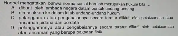 Hoebel mengatakar bahwa norma sosial barulah merupakan hukum bila __ A lembaga negara dalam bentuk undang-undang B. dimasukkan ke dalam undang hukum C. pelanggarar