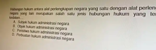 Hubungan hukum antara alat perlengkapan negara yang satu dengan alat perlen negara yang lain merupakan salah satu jenis hubungan yang tel kedalam __ A.