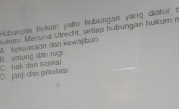 Hubungan hukum yaitu hubungan yang diatur hukum.Menurut Utrecht , setiap hubungan hukum n A. kekuasaan dan kewajiban B. untung dan rugi C. hak dan