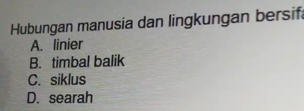 Hubungan manusia dan lingkungan bersif A. linier B. timbal balik C. siklus D . searah