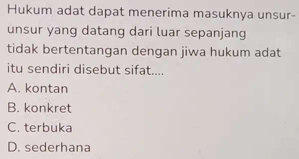 Hukum adat dapat menerima masuknya unsur- unsur yang datang dari luar sepanjang tidak bertentangan dengan jiwa hukum adat itu sendiri disebut sifat __ A.