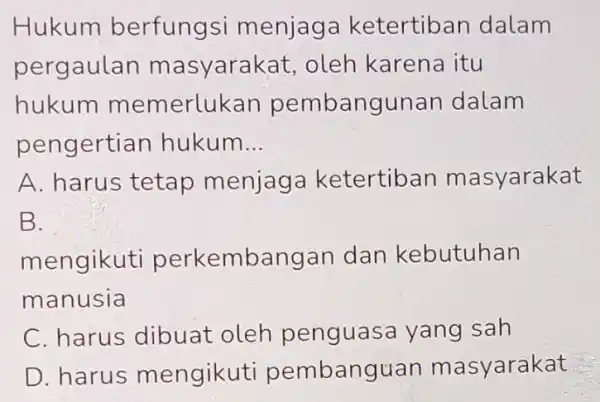 Hukum berfungsi menjage ketertiban dalam pergaulan masyarakat , oleh karena itu hukum memerlukan pembangunan dalam pengertian hukum __ A. harus tetap menjage ketertiban masyarakat