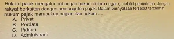 Hukum pajak mengatur hubungan hukum antara negara, melalu pemerintah, dengan rakyat berkaitan nungutan pajak Dalam pernyataan tersebut tercermin hukum pajak merupakan bagian dari hukum