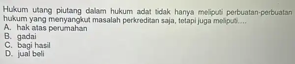 Hukum utang piutang dalam hukum adat tidak hanya meliputi perbuatan -perbuatan hukum yang menyangku t masalah perkreditan saja tetapi juga meliputi __ A. hak