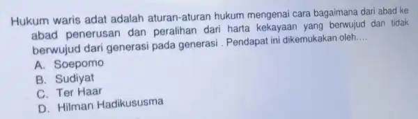 Hukum waris adat adalah aturan-aturan hukum mengenai cara bagaimana dari abad ke abad penerusan dan dari harta kekayaan yang dan tidak berwujud dari generasi