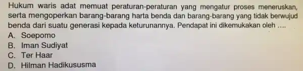 Hukum waris adat memuat peraturan-peraturan yang mengatur proses meneruskan, serta mengoperkan barang-barang harta benda dan barang-barang yang tidak berwujud benda dari suatu generasi kepada