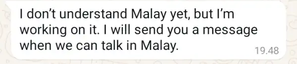 I don't understand I Malay yet, but : I'm working on it . I will send you a message when we can talk in