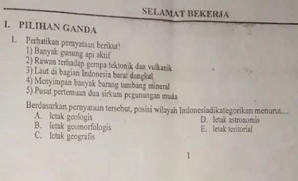 I. PILIHAN GANDA SELAMAT BEKERJA 1. Perhatikan pemyataan berikut! 1) Banyak gunung api aktif 2) Rawan terhadap gempa tektonik dan vulkanik 3) Laut di